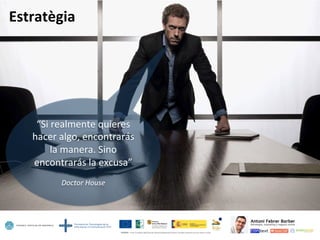Estratègia	
  
“Si	
  realmente	
  quieres	
  
hacer	
  algo,	
  encontrarás	
  
la	
  manera.	
  Sino	
  
encontrarás	
  la	
  excusa”	
  
	
  
Doctor	
  House	
  
 