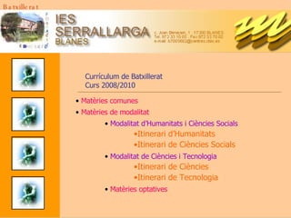 Currículum de Batxillerat Curs 2008/2010 Matèries comunes Matèries de modalitat Modalitat d’Humanitats i Ciències Socials Itinerari d’Humanitats  Itinerari de Ciències Socials Modalitat de Ciències i Tecnologia Itinerari de Ciències Itinerari de Tecnologia Matèries optatives Batxillerat 
