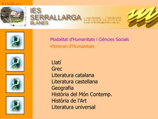 Modalitat d’Humanitats i Ciències Socials Itinerari d’Humanitats Batxillerat Llatí  Grec Literatura catalana Literatura castellana Geografia Història del Món Contemp. Història de l'Art Literatura universal 