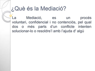 ¿Què és la Mediació?
La
Mediació,
es
un
procés
voluntari, confidencial i no contenciós, pel qual
dos o més parts d’un conflicte intenten
solucionar-lo o resoldre’l amb l’ajuda d' algú

 