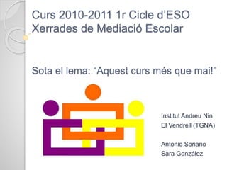 Curs 2010-2011 1r Cicle d’ESO
Xerrades de Mediació Escolar
Sota el lema: “Aquest curs més que mai!”
Institut Andreu Nin
El Vendrell (TGNA)
Antonio Soriano
Sara González
 