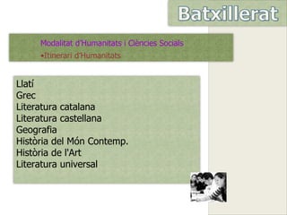 Modalitat d’Humanitats i Ciències Socials
     •Itinerari d’Humanitats


Llatí
Grec
Literatura catalana
Literatura castellana
Geografia
Història del Món Contemp.
Història de l'Art
Literatura universal
 