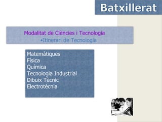 Modalitat de Ciències i Tecnologia
      •Itinerari de Tecnologia

 Matemàtiques
 Física
 Química
 Tecnologia Industrial
 Dibuix Tècnic
 Electrotècnia
 