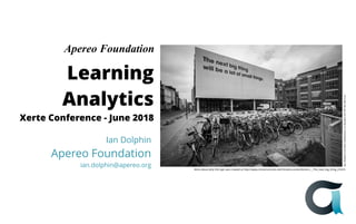Learning
Analytics
Xerte Conference - June 2018
Ian Dolphin
Apereo Foundation
ian.dolphin@apereo.org
IanDolphinviaFlickrAttribution2.0Generic (CCBY-NC-ND2.0)
Apereo Foundation
More about why this sign was created at http://www.intrastructures.net/Intrastructures/Actions_-_The_next_big_thing_2.html
 