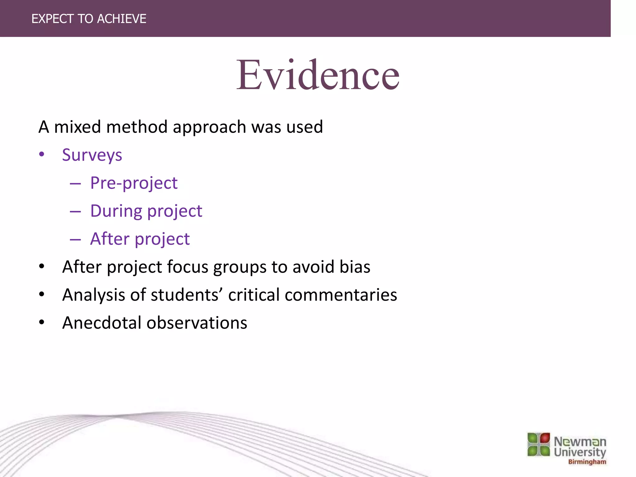 EXPECT TO ACHIEVE
Evidence
A mixed method approach was used
• Surveys
– Pre-project
– During project
– After project
• After project focus groups to avoid bias
• Analysis of students’ critical commentaries
• Anecdotal observations
 