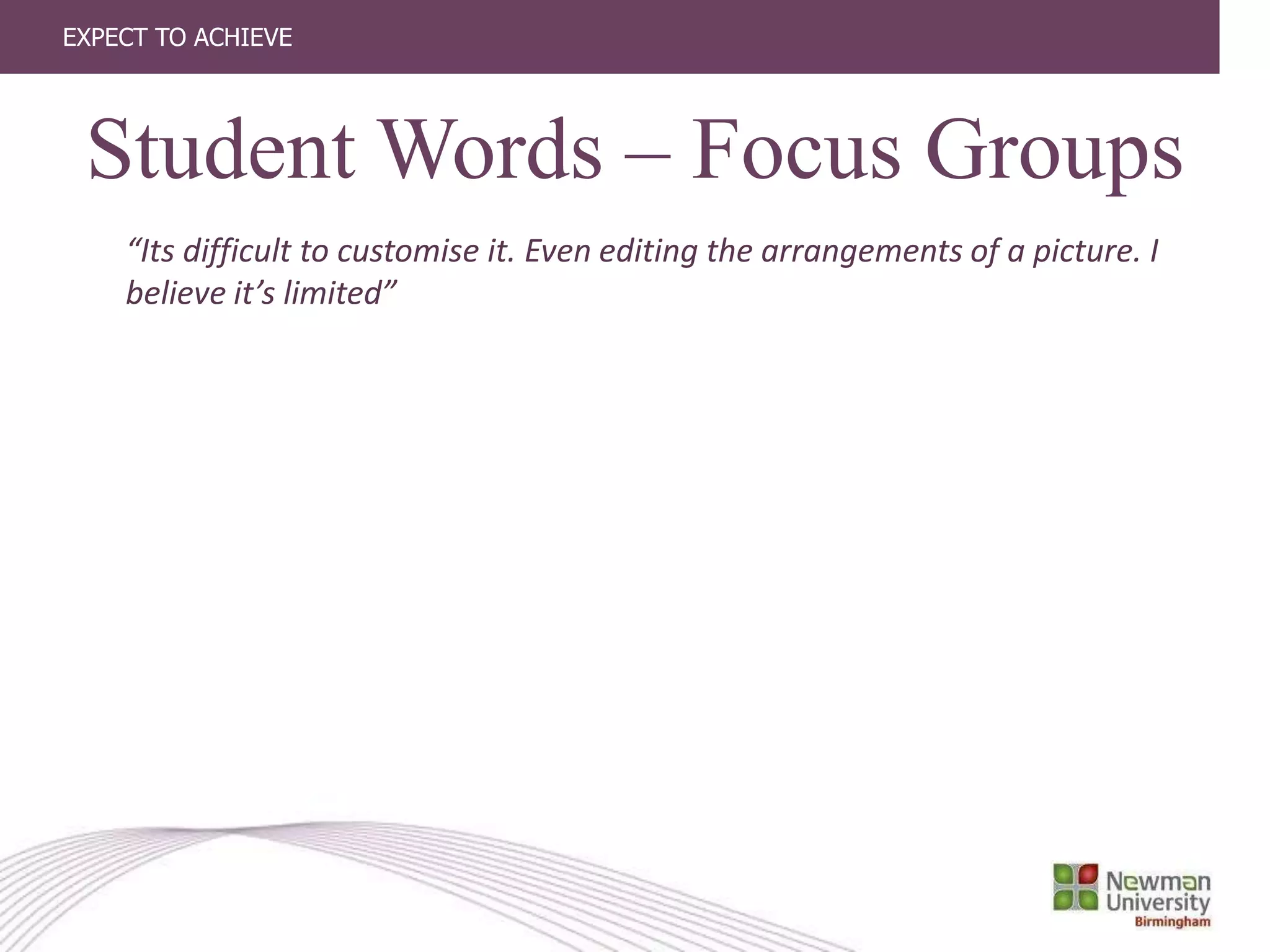 EXPECT TO ACHIEVE
“Its difficult to customise it. Even editing the arrangements of a picture. I
believe it’s limited”
Student Words – Focus Groups
 