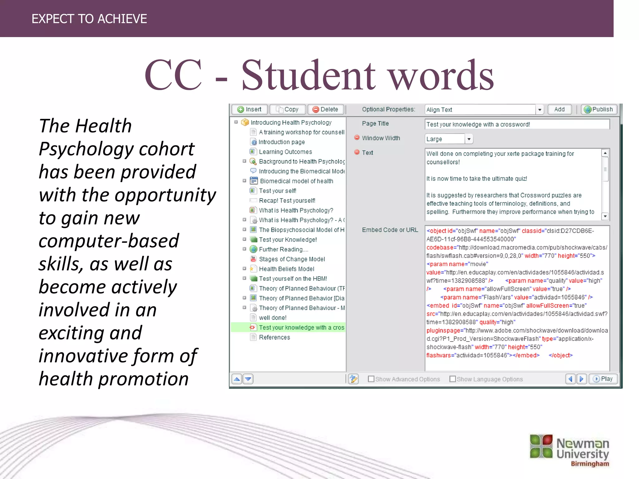 EXPECT TO ACHIEVE
CC - Student words
The Health
Psychology cohort
has been provided
with the opportunity
to gain new
computer-based
skills, as well as
become actively
involved in an
exciting and
innovative form of
health promotion
 