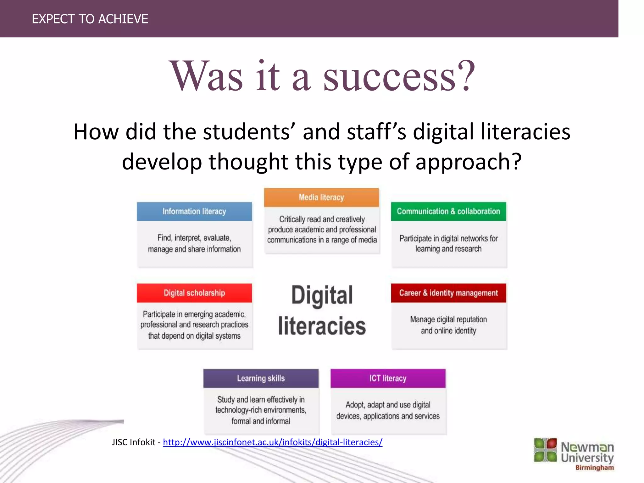 EXPECT TO ACHIEVE
Was it a success?
How did the students’ and staff’s digital literacies
develop thought this type of approach?
JISC Infokit - http://www.jiscinfonet.ac.uk/infokits/digital-literacies/
 