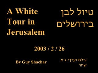 טיול לבן בירושלים A White Tour in Jerusalem  26 / 2 / 2003 צילם וערך :  גיא שחר By Guy Shachar 