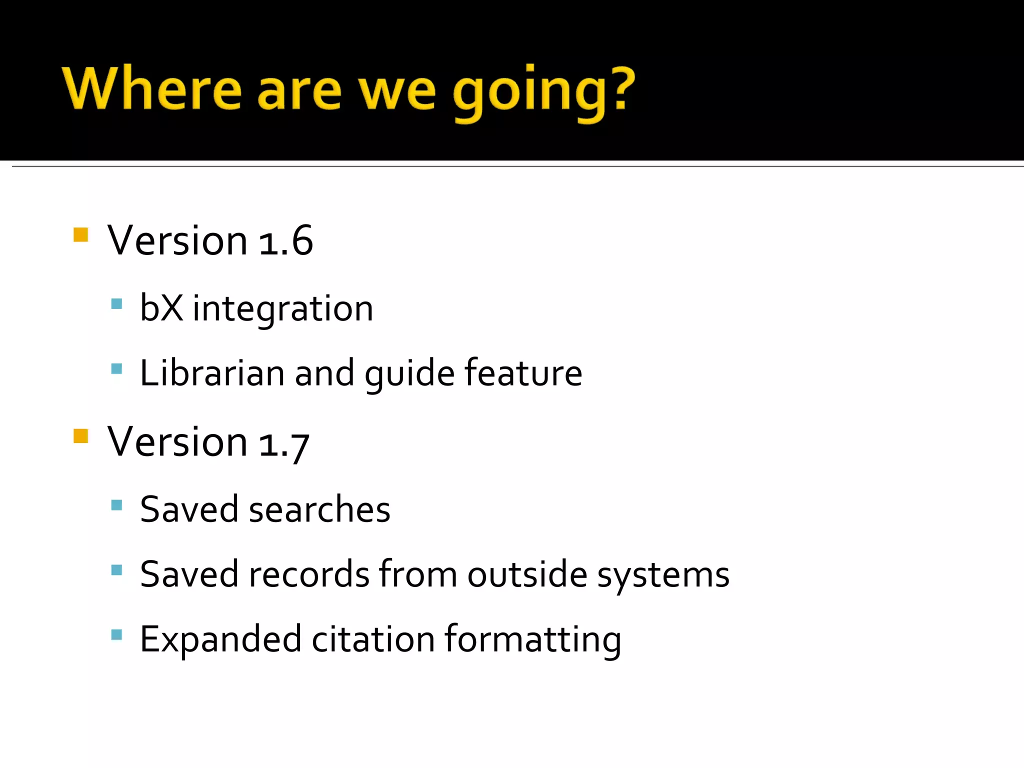 Version 1.6 bX integration Librarian and guide feature Version 1.7 Saved searches Saved records from outside systems Expanded citation formatting