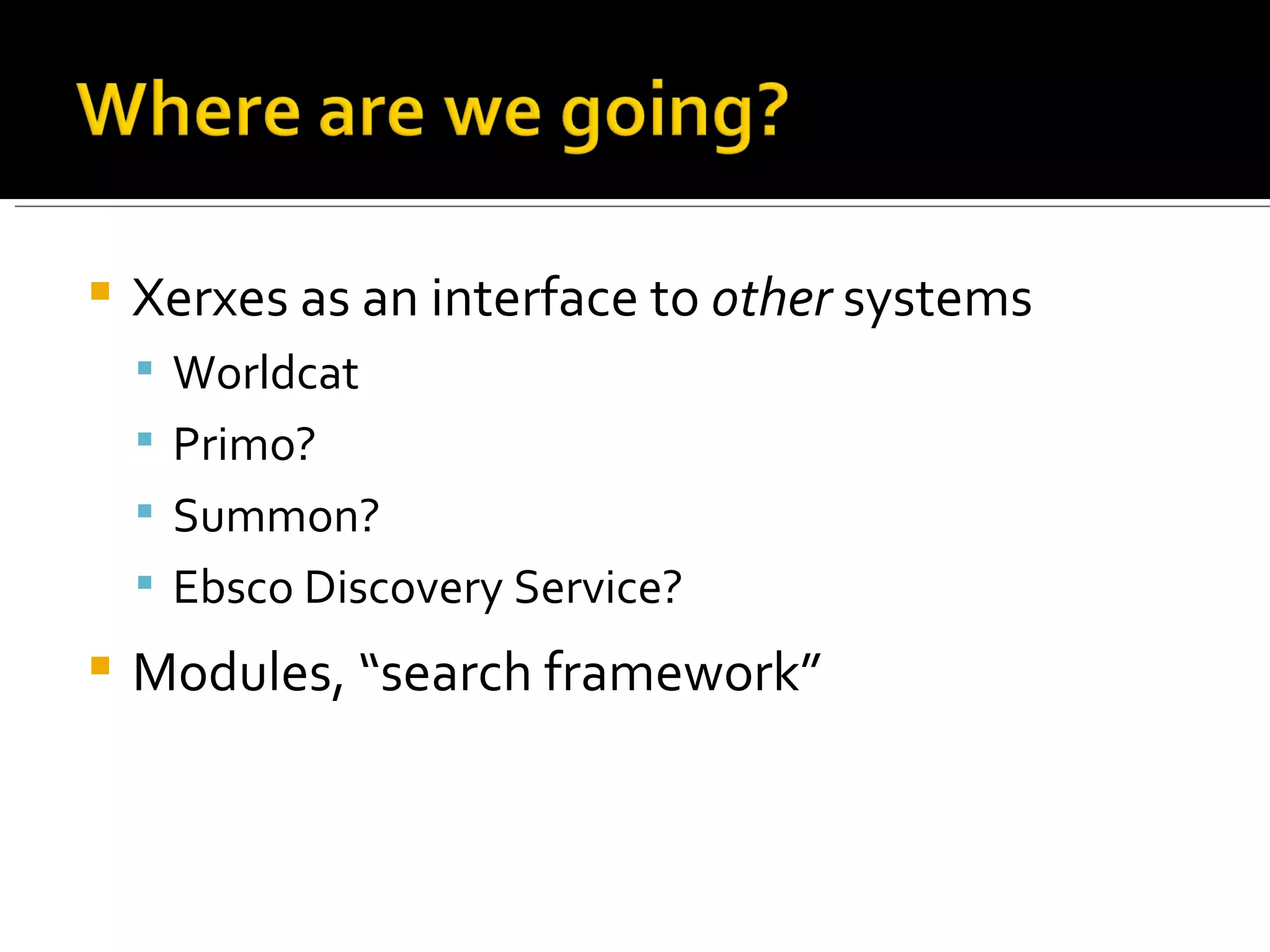 Xerxes as an interface to other systems Worldcat Primo? Summon? Ebsco Discovery Service? Modules, “search framework”