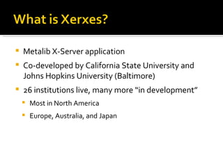 Metalib X-Server application Co-developed by California State University and Johns Hopkins University (Baltimore) 26 institutions live, many more “in development” Most in North America Europe, Australia, and Japan 