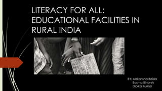 LITERACY FOR ALL:
EDUCATIONAL FACILITIES IN
RURAL INDIA
BY: Aakansha Baisla
Basma Binbrek
Dipika Kumar
 