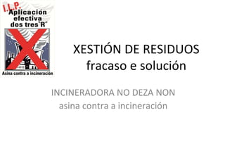 XESTIÓN DE RESIDUOS
       fracaso e solución
INCINERADORA NO DEZA NON
  asina contra a incineración
 