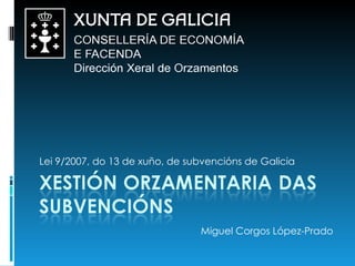Lei 9/2007, do 13 de xuño, de subvencións de Galicia Miguel Corgos López-Prado 