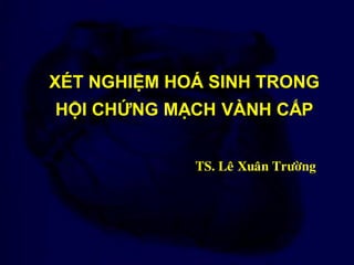 XÉT NGHIỆM HOÁ SINH TRONG
HỘI CHỨNG MẠCH VÀNH CẤP
TS. Leâ Xuaân Tröôøng
 