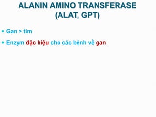 ALANIN AMINO TRANSFERASE
(ALAT, GPT)
 Gan > tim
 Enzym đặc hiệu cho các bệnh về gan
 