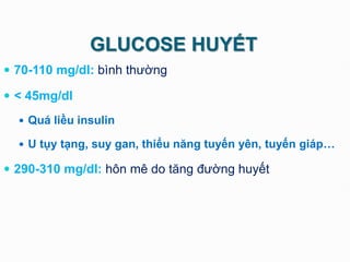 GLUCOSE HUYẾT
 70-110 mg/dl: bình thường
 < 45mg/dl
 Quá liều insulin
 U tụy tạng, suy gan, thiểu năng tuyến yên, tuyến giáp…
 290-310 mg/dl: hôn mê do tăng đường huyết
 