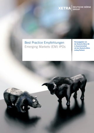 1




Best Practice Empfehlungen   Herausgegeben von
                             der Deutsche Börse AG

Emerging Markets (EM) IPOs   in Zusammenarbeit
                             mit den Deutsche Börse
                             Listing Partnern
 