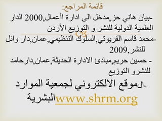 
‫المراجع‬ ‫قائمة‬:
-‫هاني‬ ‫بيان‬‫حز‬,‫مدخل‬‫اأعمال‬ ‫ادارة‬ ‫الى‬,2000‫الدار‬
‫األردن‬ ‫التوزيع‬ ‫و‬ ‫للنشر‬ ‫الدولية‬ ‫العلمية‬
-‫قاسم‬ ‫محمد‬‫القريوتي‬,‫السلوك‬‫التنظيمي‬,‫عمان‬,‫دار‬‫وائل‬
‫للنشر‬,2009
-‫حسين‬‫حريم‬,‫مبادئ‬‫االدارة‬‫الحديثة‬,‫عمان‬,‫دارحامد‬
‫للنشرو‬‫التوزيع‬
-‫ال‬‫الموارد‬ ‫لجمعية‬ ‫االلكتروني‬ ‫موقع‬
‫البشرية‬www.shrm.org
 