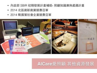 • 內政部 SBIR 初期發展計畫補助- 照顧知識庫與處遇計畫
• 2014 北區創新創業競賽亞軍
• 2014 戰國策社會企業競賽亞軍
AICare愛照顧 其他資源發展
 