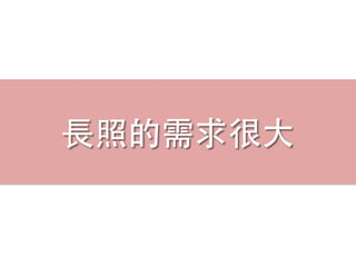 ⻑⾧長照的需求很⼤大
 