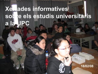 Xerrades informatives sobre els estudis universitaris a la UPC   18/02/08 