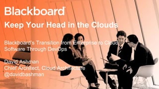 Keep Your Head in the Clouds 
Blackboard’s Transition from Enterprise to Cloud 
Software Through DevOps 
David Ashman 
Chief Architect, Cloud Architecture 
@davidbashman 
 
