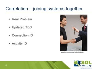 Correlation – joining systems together
 Real Problem
 Updated TDS
 Connection ID
 Activity ID
www.flickr.com/photos/76029035@N02/

8 |

 