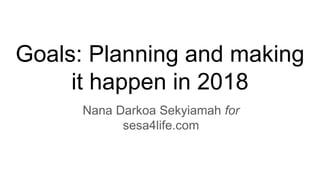 Goals: Planning and making
it happen in 2018
Nana Darkoa Sekyiamah for
sesa4life.com
 