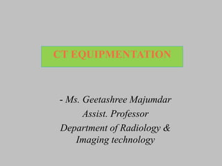CT EQUIPMENTATION
- Ms. Geetashree Majumdar
Assist. Professor
Department of Radiology &
Imaging technology
 
