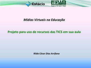 Mídias Virtuais na Educação
Projeto para uso de recursos das TICS em sua aula
Rildo César Dias Arrifano
 