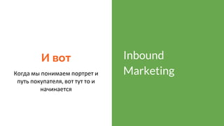 И вот
Когда мы понимаем портрет и
путь покупателя, вот тут то и
начинается
Inbound
Marketing
 