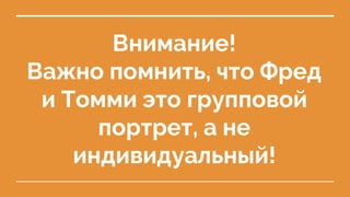 Внимание!
Важно помнить, что Фред
и Томми это групповой
портрет, а не
индивидуальный!
 