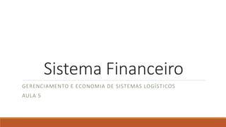 Sistema Financeiro 
GERENCIAMENTO E ECONOMIA DE SISTEMAS LOGÍSTICOS 
AULA 5 
 