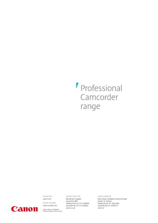 Professional
                                                   Camcorder
                                                   range




Canon Inc.                        Canon (UK) Ltd               Canon Ireland
canon.com                         Woodhatch, Reigate           Arena Road, Sandyford Industrial Estate
                                  Surrey RH2 8BF               Dublin 18, Ireland
Canon Europe                      Telephone No: 01737 220000   Telephone No: 01-2052400
canon-europe.com                  Facsimile No: 01737 220022   Facsimile No: 01-2958141
                                  canon.co.uk                  canon.ie
English Edition 0148W009
© Canon Europa N.V. 2010 (1010)
 