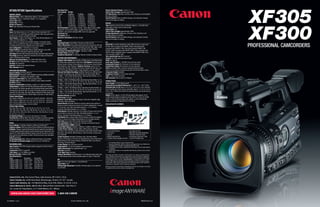 XF305/XF300 Specifications                                                     Recording Time:
                                                                                 Card Capacity Bit Rate
                                                                                                                                                                 Diopter Adjustment Range: +2.0 to -5.5
                                                                                                                                                                 Field of View Coverage: Approximately 100%
  IMAGING SENSOR                                                                 CF Card          50 Mbps        35 Mbps         25 Mbps                         EVF Adjustments: Brightness, Contrast, Color, Sharpness and Backlight
  Effective Pixels: 1920 x 1080 pixels; Approx. 2.07 megapixels                  2 GB             5 Minutes      5 Minutes       10 Minutes                      (Normal or Bright)
  Total Pixels: 2044 x 1160 pixels; Approx. 2.37 megapixels                      4 GB             10 Minutes 10 Minutes          20 Minutes                      Special Features: Black and White Display, and setting for viewing
  Sensor Type: CMOS                                                              8 GB             20 Minutes 25 Minutes          40 Minutes                      concurrent images on display.
  Sensor Size: 1/3-inch                                                          16 GB            40 Minutes 55 Minutes          80 Minutes
                                                                                 32 GB            80 Minutes 110 Minutes 155 Minutes                             DISPLAY
  Number of Sensors: 3                                                                                                                                           Type: Rotating 4.0-inch Color LCD Monitor (Approx. 1,230,000 dots)
  Filter: Color Separation Prism plus Dichroic Filter                            64 GB            160 Minutes 225 Minutes 310 Minutes
                                                                                 Recording Media: CF Card (Type 1 Only); 2 Slots (Movie Files); UDMA             switchable to either side of camera body
  LENS                                                                           supported. SD Card (Still Images, Custom Picture Data****, Clip                 Aspect Ratio: 16:9
  Zoom: 18x Optical zoom; 4.1 to 73.8mm (35mm equivalent 29.3 –                  Metadata, and Custom settings); MMC Cards not supported.                        Field of View Coverage: Approximately 100%
  527.4); f/1.6-2.8. Zooming is possible using the zoom ring, grip zoom,         File Format: MXF                                                                Display Adjustments: Brightness, Contrast, Color, Sharpness and
  handle zoom, wireless controller and LANC.                                     File System: FAT 32                                                             Backlight (Normal or Bright)
  Zoom Speed: 3 modes; Fast (Approx 1.8 – 60s), Normal (Approx 2.5 –             Maximum Clip Number: 999 (per media)                                            Special Features: Black and White Display, and setting for viewing
  180s), and Slow (Approx 4.5 – 300s)                                                                                                                            concurrent images on display.
                                                                                 AUDIO
  Each mode has Constant and Variable settings. In Constant mode,                                                                                                I/O
  there are 16 predefined steps and in Variable mode the speed is                Recording Format: Linear PCM; 2-Channel; 16-Bit; 48 kHz
  controlled by the pressure applied to the rocker switch.
  Lens Configuration: 17 Elements in 14 groups
                                                                                 Built-in Microphone: Stereo Microphone (Electret Condenser); with low
                                                                                 cut filter. Microphone sensitivity selectable; Normal: 0dB, High: +6 dB
                                                                                 External Audio: 2 – XLR inputs (Auto and Manual level settings)
                                                                                                                                                                 HD/SD SDI: Yes (with embedded audio); BNC Connector, output only
                                                                                                                                                                 SD-SDI: 480i: Compliant with SMTPE 259M, Embedded Audio:
                                                                                                                                                                 Compliant with SMTPE 272M, Time Code Standard: SMTPE 12M
                                                                                                                                                                                                                                                              PROFESSIONAL CAMCORDERS
  Image Stabilizer: SuperRange Optical Image Stabilizer; Lens Shift                                                                                              HD-SDI: 1080i: Compliant with SMTPE 292M, 720p: Compliant with
  System. 4 modes (Standard, Powered, Dynamic, Off).                             Recording Level Adjustment Range: - Infinity to +18dB
                                                                                 Phantom Power: Available; +48V                                                  SMTPE 296M, Embedded Audio: Compliant with SMTPE 299M, Time
  Zoom Ring: Electronic with mechanical end stops and focal length indicator.                                                                                    Code Standard: SMTPE 12M.†
  Focus Ring: Electronic; Option for mechanical end stops and distance           Headphone Adjustment: 16 Settings; Volume is muted at lowest setting
                                                                                                                                                                 Time Code (In/Out): Yes; BNC Connector†
  scale in Full Manual Focus mode                                                FEATURES AND PERFORMANCE                                                        Genlock: Yes; BNC Connector (Input Only)†
  Minimum Focusing Distance: 1m, 20mm with wide macro                            Playback: Index Display: Normal Index, OK Mark Index, Check Mark Index,         HDMI: Yes (Type A)
  ND Filter: Built-in Glass ND filter; 3 steps (1/4, 1/16, 1/64)                 Shot Mark Index, Expand Index, Photo Index. Clip Playback: Forward Search,      Audio Input Terminal: 2 - XLR (Mic Level and Line Level)
  Iris Ring: Yes; Electronic                                                     Reverse Search, Forward Frame Advance, Frame Reverse, Record Review,            Analog Audio Output: A/V Connector (3.5mm diameter)
  Aperture: 6-blade metal aperture leaves                                        Skip Playback, Slow Playback. Playback Functions: Copy CF A to B                Analog Video Output: A/V Connector (3.5mm diameter)
  Filter Diameter: 82mm                                                          (Single Clip, OK Clips, All Clips) Clip Erasure (Single Clip, All Clips, Last   Video 2: Available, BNC Connector (Composite/Output Only);
  EXPOSURE AND METERING                                                          Clip); Still Image Playback (index, single playback, erasure, protect)          Signals can be output simultaneously from the AV and Video 2 Jacks.
  Exposure Modes: Full Auto; Manual                                              Slow and Fast Motion Recording: Available; Records at a different frame         Component Output: Available
  Metering Modes*: Standard: Center-weighted metering; Spotlight; Backlight      rate than the playback rate allowing for fast and slow motion effects:          Headphone Terminal: 3.5mm stereo mini-jack
  Manual Gain**: 3 Settings (Low, Medium, High)                                  50 Mbps - 1920 x1080 (Playback Rate: 30p/24p) Record Rate: 12, 15,              LANC: 2.5mm stereo mini-jack
  Auto Gain Control (AGC): Yes, with auto gain limiter                           18, 20, 21, 22, 24, 25, 26, 27, 28, 30                                          USB Connector: Mini-B USB 2.0 Hi-Speed
  Shockless Gain: Available; Ensures switches in gain happen smoothly            50 Mbps - 1280 x 720 (Playback Rate: 60p/30p/24p) Record Rate: 12, 15,
                                                                                 18, 20, 21, 22, 24, 25, 26, 27, 28, 30, 32, 34, 36, 40, 44, 48, 54, 60          POWER/OTHERS
  AE Shift: Available                                                                                                                                            Power Supply: 7.4V DC (battery pack)
  Exposure Compensation: Available; 2 stops in 1/4 stop increments.              35 Mbps - 1920 x1080 (Playback Rate: 30p/24p) Record Rate: 12, 15,
                                                                                 18, 20, 21, 22, 24, 25, 26, 27, 28, 30                                          Temperature & Humidity (Performance): 0 – 40° C, 32 – 104° F, 85%
  Shutter Modes: 3 modes: OFF; ON; SEL (Only takes effect when Full Auto is                                                                                      Dimensions (W x H x D): approx. 6.0 x 9.3 x 15.0 in (153 x 236 x 382mm)
  off). Off mode: The shutter operates at the standard shutter speed which       35 Mbps - 1280 x 720 (Playback Rate: 60p/30p/24p) Record Rate: 12,
                                                                                 15, 18, 21, 22, 24, 25, 26, 27, 28, 30, 32, 34, 36, 40, 44, 48, 54, 60          (not including lens hood, eyecup, grip belt); approx. 7.1 x 9.3 x 15.6 in
  corresponds to the frame rate. On mode: The shutter operates at the speed                                                                                      (180 x 236 x 396mm) (includes lens hood but does not include eyecup
  selected in the SEL mode. SEL mode: Allows setting the shutter speed using     25 Mbps - 1440 x1080 (Playback Rate: 30p/24p) Record Rate: 12, 15,
                                                                                 18, 20, 21, 22, 24, 25, 26, 27, 28, 30                                          & grip belt)
  Auto, Manual Speed Selection, Shutter Angle, Clear Scan, or Slow Shutter.                                                                                      Weight: XF305: approx. 5.9 lb (2,670 g) product only; approx. 6.6 lb
  Shutter Speed Range:                                                           Waveform Monitor: Available
                                                                                 Vectorscope: Available                                                          (2,980 g) total weight including lens hood, BP-955, CF Card (1); XF300:
  60i: 1/60 to 1/2000; SLS: 1/4, 1/8, 1/15, 1/30; CS: 59.94 Hz – 250.70 Hz,                                                                                      approx. 5.8 lb (2,630 g) product only; approx. 6.5 lb (2,940 g) total
  30P: 1/30 to 1/2000; SLS: 1/4, 1/8, 1/15; CS: 29.97 Hz – 250.70 Hz,            Exposure / Focus Aids: Peaking (2 types), Zebra Bars, Magnify, Edge
                                                                                 Extraction, Black and White                                                     weight including lens hood, BP-955, CF Card (1)
  24P: 1/24 to 1/2000; SLS: 1/3, 1/6, 1/12; CS: 23.97 Hz – 250.70 Hz,
  Slow and Fast Motion mode: 1/18 to 1/2000                                      Interval Record: Available; Ability to set time interval and number of          XF305/XF300 KIT CONTENTS
  Shutter Angle Settings:                                                        frames to record. Interval can be set in 25 levels ranging from 1 second
  60i: 360, 240, 216, 180, 120, 90, 60, 45, 30, 22.5, 15, 11.25,                 to 10 minutes. 60i /30p: Selectable between 1, 3, 6, 9 frames.
  30P: 360, 240, 216, 180, 120, 108, 90, 60, 45, 30, 22.5, 15, 11.25 ,           24p/60p: Selectable between 2, 6, 12 frames
  24P: 360, 345.6, 288, 240, 180, 172.8, 144, 120, 90, 86.4, 72, 60,             Frame Record: Available; Records a set number of frames each time the
  45, 30, 22.5, 15, 11.25                                                        record button is pressed. 60i /30p: Selectable between 1, 3, 6, 9
  Iris (Aperture) Range: f/1.6 to f/22 and closed in 1/8 steps                   frames. 24p/60p: Selectable between 2, 6, 12 frames.
  Push Auto Iris: Available; When Push Auto Iris button is pressed, aperture,    Scan Reverse: When using a Depth-of-Field Converter or other lens adapters,
  shutter and gain are set automatically to achieve proper exposure.             it flips or reverses the image automatically so it is recorded correctly.
                                                                                 Time Code: Drop Frame (DF) and Non-Drop Frame (NDF)
  FOCUS                                                                          Time Code Modes: Regen, Record Run, Free Run and External Source†
  Focus Settings: 3 settings: Autofocus, Manual, Full Manual***                  Auto White Balance (AWB): Available
  Autofocus System: TVAF plus External Phase Difference Metering Sensor          Custom White Balance: Available; 2,000K to 15,000K in 100K increments
  AF Modes: 3 Modes: Instant AF, Normal AF, Face AF. Instant AF: Uses both the   Custom Picture Settings: Gamma, Black, Black Gamma, Low Key
  TTL-Video Signal Detection System and the External Sensor. Normal AF: Uses     Saturation, Knee, Sharpness, Noise Reduction, Skin Detail, Selective Noise       • XF305/XF300 Body                           • DC Cable DC-930
  only the TTL- Video Signal Detection System. Face AF: Focuses in on faces      Reduction, Color Matrix, White Balance, Color Correction, Setup Level,           • Lens Hood                                  • Wireless Controller WL-D6000
  when present and tracks focus on them. The face to track is user selectable.   Clip 100% IRE                                                                    • Eyecup                                     • Shoulder Strap SS-1200
  Push AF: Available                                                             Custom Functions: Available; Shockless Gain, Shockless White                     • Battery Pack BP-955                        • Component Cable DTC-1500
  AF Operating Range: Wide: 20mm to infinity; Full Zoom: 1m to infinity          Balance, AE Response, Iris Limit, Iris Ring Direction, Focus Ring Control,       • Compact Power Adapter CA-930               • Canon XF Utilities Disc
  AF Operation Illumination Range: Approx 50 Lux to 100,000 Lux                  Object Distance Unit, Zoom Indicator, ZR2000 AE Shift, Scan Reverse
                                                                                 Recording, Character Record                                                        * The standard setting is used in Full Auto mode.
  RECORDING/CODEC                                                                Custom Display: Yes; LCD panel and EVF                                            ** Any gain setting from -6dB to 33 dB can be assigned to the Low, Medium and
                                                                                                                                                                      High settings in 0.5 dB steps. The default is 0dB, 6dB, 12 dB.
  Signal System: NTSC (PAL through optional upgrade at Canon Factory             Assign Buttons: 13; Can be assigned camera functions                             *** In Full Manual Focus mode, a rotational limit (hard stop) is set and subject distance
  Service Centers)                                                               Digital Teleconverter: Yes, Approximately 1.5x                                       is displayed.
  Compression: MPEG-2 Long-GOP                                                   Color Bars: Available                                                           **** Custom Picture Data is not compatible with data from previous Canon models.
  Color Space: 4:2:2 at 50Mbps recording                                         1 kHz Signal Tone: Available                                                       † XF305 Only
  Maximum Bit Rate: 50Mbps (CBR)                                                 Minimum Illumination: Full AUTO mode: 4.5 lux (Shutter speed 1/60, Gain         All images and effects simulated. Specifications are subject to change without
  Recording Options:                                                             +21 dB), Manual mode: 0.08 lux (Shutter speed 1/4, Gain +33 dB, 60i)            notice. Weight and dimensions are approximate. Canon and DIGIC are registered
  Mode                   Resolution     Frame Rate                                                                                                               trademarks of Canon Inc. in the United States and may also be registered trademarks
  50Mbps (CBR) 4:2:2 1920 x 1080 60i/30p/24p                                     EVF                                                                             or trademarks in other countries. IMAGEANYWARE is a trademark of Canon. “HDV”
                                                                                                                                                                 and the “HDV” logo are trademarks of Sony Corporation and Victor Company of Japan,
  50Mbps (CBR) 4:2:2 1280 x 720         60p/30p/24p                              Type: 0.52-inch Color (Approx. 1,555,000 dots)                                  Limited (JVC). Other names and products not mentioned above may be registered
  35Mbps (VBR) 4:2:0 1920 x 1080 60i/30p/24p                                     Aspect Ratio: 16:9                                                              trademarks or trademarks of their respective companies.
  35Mbps (VBR) 4:2:0 1280 x 720         60p/30p/24p                              Viewing Angle Adjustment: Available; Viewing angle can be adjusted              Warning: Unauthorized recording of copyrighted materials may infringe on the rights
  25Mbps (CBR) 4:2:0 1440 x 1080 60i/30p/24p                                     up and down                                                                     of copyright owners and be contrary to copyright laws.




  Canon U.S.A., Inc. One Canon Plaza, Lake Success, NY 11042 U.S.A.
  Canon Canada, Inc. 6390 Dixie Road, Mississauga, Ontario L5T 1P7 Canada
  Canon Latin America, Inc. 703 Waterford Way, Suite 400, Miami, FL 33126 U.S.A.
  Canon Mexicana S. de R.L. de C.V. Blvd. Manuel Ávila Camacho No. 138, Piso 17
  Col. Lomas de Chapultepec, C.P. 11000 México, D.F. México

     www.usa.canon.com/camcorder/pro                                             1-800-OK-CANON

0143W399 4/10                                                                                          ©2010 CANON U.S.A., INC.                                                                                                         PRINTED IN U.S.A.
 