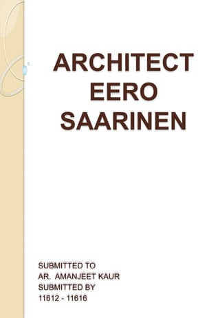 ARCHITECT 
EERO 
SAARINEN 
SUBMITTED TO 
AR. AMANJEET KAUR 
SUBMITTED BY 
11612 - 11616 
 