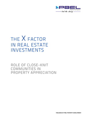 THE X FACTOR 
IN REAL ESTATE 
INVESTMENTS 
ROLE OF CLOSE-KNIT 
COMMUNITIES IN 
PROPERTY APPRECIATION 
PUBLISHED BY PBEL PROPERTY DEVELOPMENT 
 