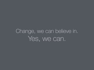 Change, we can believe in.
Yes, we can.
 