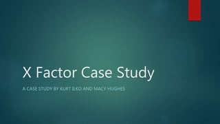 X Factor Case Study
A CASE STUDY BY KURT ILKO AND MACY HUGHES
 