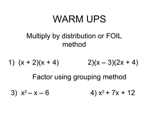 WARM UPS
Multiply by distribution or FOIL
method
1) (x + 2)(x + 4) 2)(x – 3)(2x + 4)
3) x2
– x – 6 4) x2
+ 7x + 12
Factor using grouping method
 