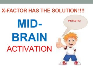 X-FACTOR HAS THE SOLUTION!!!!
MID-
BRAIN
ACTIVATION
fANTASTIC !
 