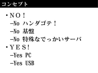コンセプト
• ＮＯ！
–No ハンダゴテ！
–No 基盤
–No 特殊なでっかいサーバ
• ＹＥＳ!
–Yes PC
–Yes USB
 