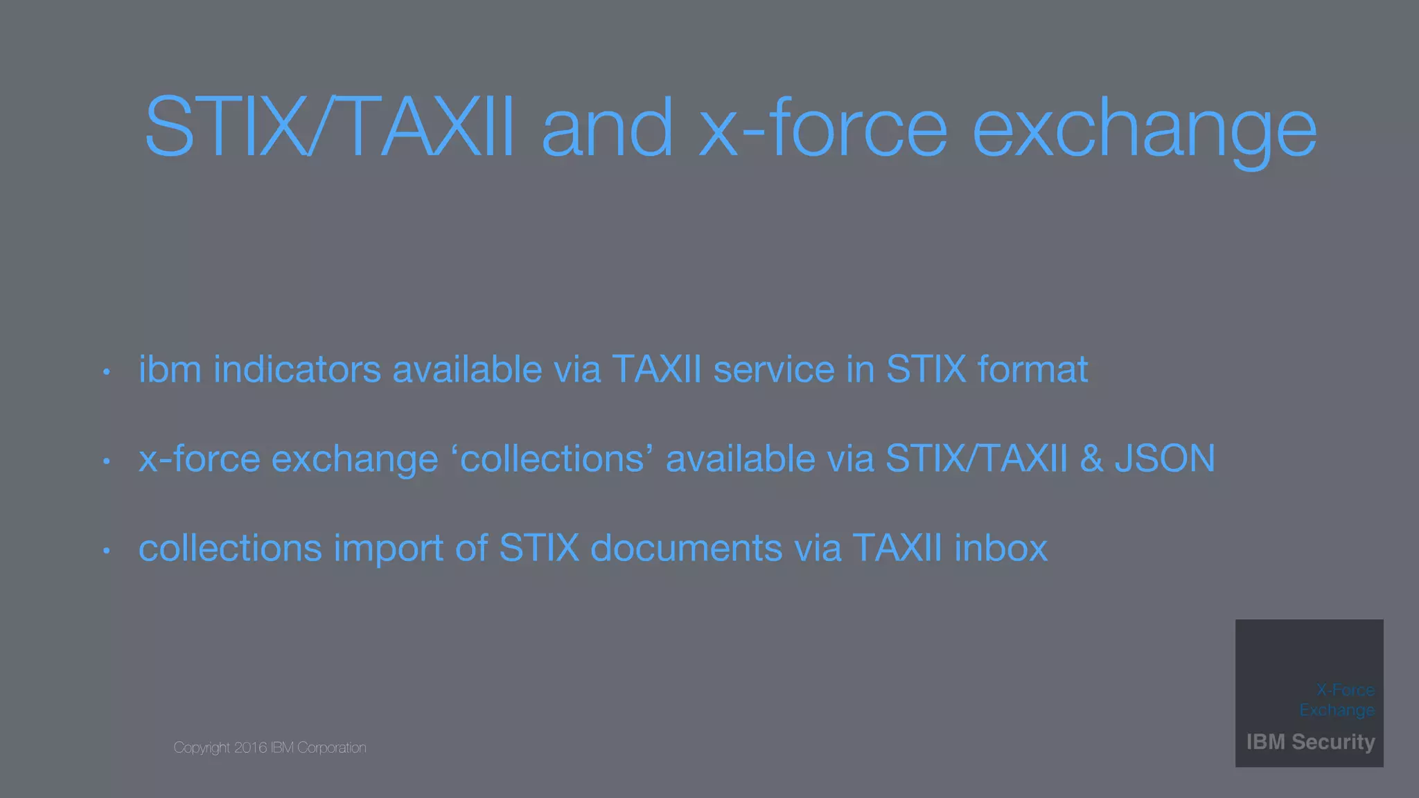 Copyright 2016 IBM Corporation
STIX/TAXII and x-force exchange
•  ibm indicators available via TAXII service in STIX format
•  x-force exchange ‘collections’ available via STIX/TAXII & JSON
•  collections import of STIX documents via TAXII inbox
 