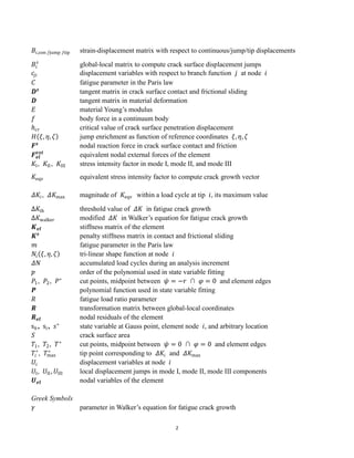 2
𝐵𝑖,con /jump /tip strain-displacement matrix with respect to continuous/jump/tip displacements
𝐵𝑖
𝑠
global-local matrix to compute crack surface displacement jumps
𝑐𝑗𝑖 displacement variables with respect to branch function 𝑗 at node 𝑖
𝐶 fatigue parameter in the Paris law
𝑫𝒔
tangent matrix in crack surface contact and frictional sliding
𝑫 tangent matrix in material deformation
𝐸 material Young’s modulus
𝑓 body force in a continuum body
ℎ𝑐𝑟 critical value of crack surface penetration displacement
𝐻 𝜉, 𝜂, 𝜁 jump enrichment as function of reference coordinates 𝜉, 𝜂, 𝜁
𝑭𝒔
nodal reaction force in crack surface contact and friction
𝑭𝒆𝒍
𝒆𝒙𝒕
equivalent nodal external forces of the element
𝐾I, 𝐾II, 𝐾III stress intensity factor in mode I, mode II, and mode III
𝐾eqv equivalent stress intensity factor to compute crack growth vector
𝛥𝐾𝑖, 𝛥𝐾max magnitude of 𝐾eqv within a load cycle at tip 𝑖, its maximum value
∆𝐾th threshold value of 𝛥𝐾 in fatigue crack growth
∆𝐾walker modified 𝛥𝐾 in Walker’s equation for fatigue crack growth
𝑲𝒆𝒍 stiffness matrix of the element
𝑲𝒔
penalty stiffness matrix in contact and frictional sliding
𝑚 fatigue parameter in the Paris law
𝑁𝑖 𝜉, 𝜂, 𝜁 tri-linear shape function at node 𝑖
𝛥𝑁 accumulated load cycles during an analysis increment
𝑝 order of the polynomial used in state variable fitting
𝑃1, 𝑃2, 𝑃∗
cut points, midpoint between 𝜓 = −𝑟 ∩ 𝜑 = 0 and element edges
𝑷 polynomial function used in state variable fitting
𝑅 fatigue load ratio parameter
𝑹 transformation matrix between global-local coordinates
𝑹𝒆𝒍 nodal residuals of the element
sℎ, s𝑖, 𝑠∗
state variable at Gauss point, element node 𝑖, and arbitrary location
𝑆 crack surface area
𝑇1, 𝑇2, 𝑇∗
cut points, midpoint between 𝜓 = 0 ∩ 𝜑 = 0 and element edges
𝑇𝑖
∗
, 𝑇max
∗
tip point corresponding to 𝛥𝐾𝑖 and 𝛥𝐾max
𝑈𝑖 displacement variables at node 𝑖
𝑈I, 𝑈II, 𝑈III local displacement jumps in mode I, mode II, mode III components
𝑼𝒆𝒍 nodal variables of the element
Greek Symbols
𝛾 parameter in Walker’s equation for fatigue crack growth
 