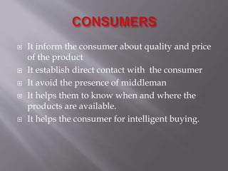  It inform the consumer about quality and price
of the product
 It establish direct contact with the consumer
 It avoid the presence of middleman
 It helps them to know when and where the
products are available.
 It helps the consumer for intelligent buying.
 