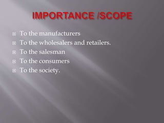  To the manufacturers
 To the wholesalers and retailers.
 To the salesman
 To the consumers
 To the society.
 