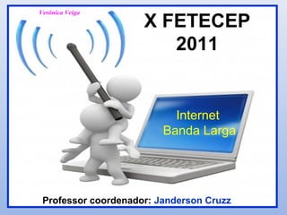 Verônica Veiga

                     X FETECEP
                        2011


                           Internet
                         Banda Larga




 Professor coordenador: Janderson Cruzz
 