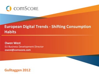 Owen West
European Digital Trends - Shifting Consumption
Habits
Owen West
EU Business Development Director
owest@comscore.com
Gulltaggen 2012
 